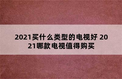 2021买什么类型的电视好 2021哪款电视值得购买